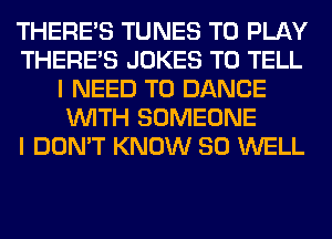 THERE'S TUNES TO PLAY
THERE'S JOKES TO TELL
I NEED TO DANCE
WITH SOMEONE
I DON'T KNOW SO WELL