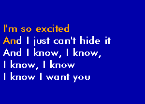 I'm so excited
And I iust can't hide it

And I know, I know,
I know, I know
I know I want you