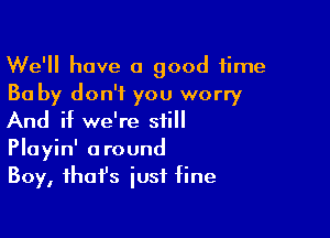 We'll have 0 good time
30 by don't you worry

And if we're still
Playin' around
Boy, fhafs just fine