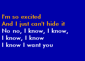 I'm so excited
And I iust can't hide it

No no, I knowI I know,
I know, I know
I know I want you