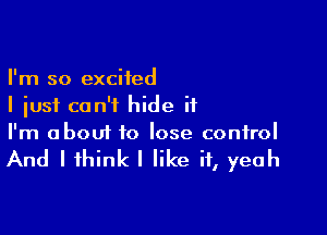 I'm so excited
I just can't hide it

I'm about to lose control

And I think I like if, yeah