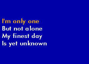 I'm only one
But not alone

My finest day
Is yet un known