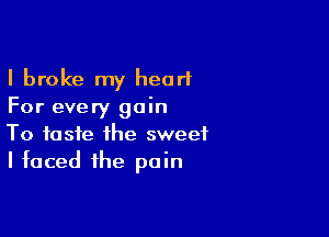 I broke my heart
For every gain

To taste the sweet
I faced the pain