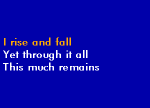 I rise and fall

Yet through it all
This much remains