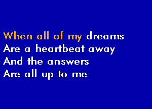 When a of my dreams
Are a heartbeat away

And the answers
Are all up to me