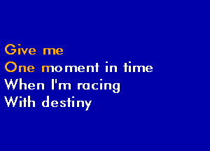 Give me
One moment in time

When I'm racing
With destiny