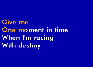 Give me
One moment in time

When I'm racing
With destiny