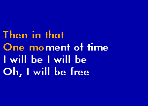 Then in that
One moment of time

I will be I will be
Oh, I will be free