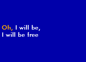 Oh, I will be,

I will be free