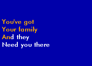 You've got
Your family

And they
Need you there