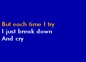 But each time I try

I just break down
And cry