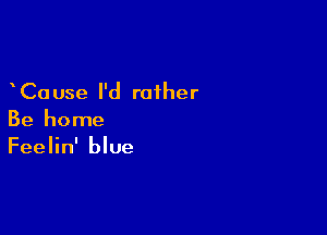 Ca use I'd rather

Be home
Feelin' blue