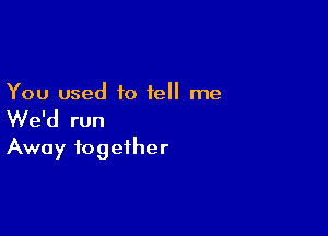 You used to tell me

We'd run
Away together