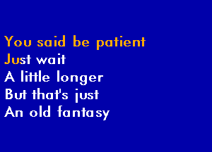 You said be patient
Just wait

A lime longer
But that's just
An old fantasy