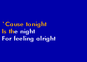 Ca use ionig hi

Is the night
For feeling alright