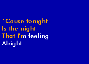 CaUse tonight
Is the night

That I'm feeling
Alrig hi