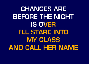 CHANCES ARE
BEFORE THE NIGHT
IS OVER
I'LL STARE INTO
MY GLASS
AND CALL HER NAME