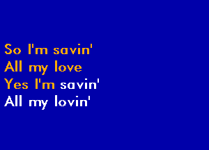 So I'm savin'
All my love

Yes I'm savin'
All my Iovin'