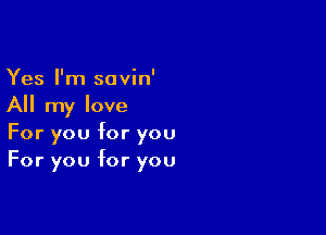 Yes I'm savin'

All my love

For you for you
For you for you