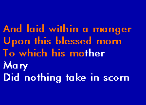 And laid wiihin a manger
Upon his blessed morn

To which his mother
Mary

Did noihing take in scorn