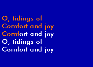 O, tidings of
Comfort and joy

Comfort and joy
0, tidings of
Comfort and joy