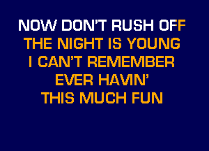 NOW DON'T RUSH OFF
THE NIGHT IS YOUNG
I CAN'T REMEMBER
EVER HAVIN'
THIS MUCH FUN