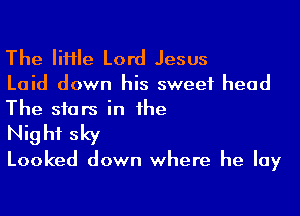 The IiHIe Lord Jesus

Laid down his sweet head
The siars in he

Nig hf sky

Looked down where he lay