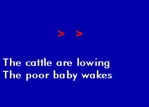 The cattle are lowing
The poor be by wakes