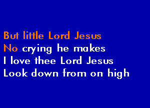 But lime Lord Jesus
No crying he makes

I love thee Lord Jesus
Look down from on high
