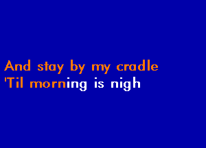 And stay by my cradle

'Til morning is nigh