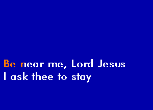 Be near me, Lord Jesus
I ask thee to stay