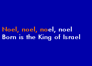 Noel, noel, noel, noel

Born is the King of Israel