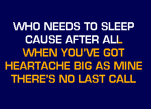 WHO NEEDS TO SLEEP
CAUSE AFTER ALL
WHEN YOU'VE GOT

HEARTACHE BIG AS MINE

THERE'S N0 LAST CALL