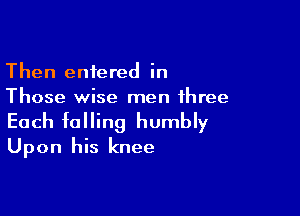 Then entered in
Those wise men three

Each falling humbly
Upon his knee