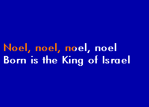 Noel, noel, noel, noel

Born is the King of Israel