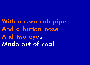 With a corn cob pipe
And a buiion nose

And two eyes
Made out of cool