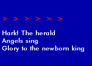 Ha rk! The he ra Id

Angels sing
Glory to the newborn king