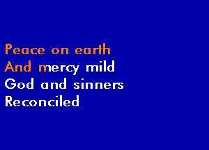 Peace on earth

And mercy mild

God and sinners
Reconciled