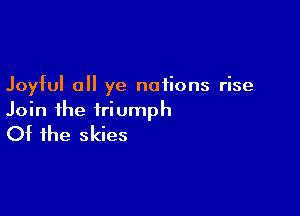 Joyful all ye nations rise

Join the triumph
Of the skies
