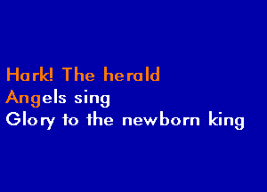 Ha rk! The he re Id

Angels sing
Glory to the newborn king