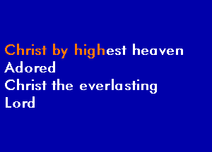 Christ by highest heaven
Adored

Christ the everlo sting
Lord