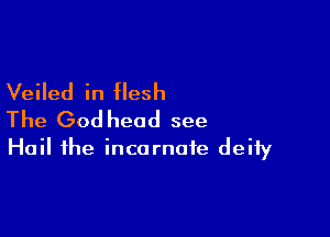 Veiled in flesh

The God head see
Hail the incarnate deity