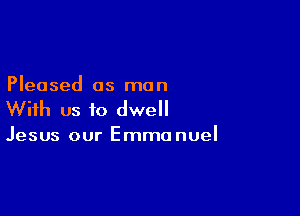Pleased as man

With us to dwell

Jesus our Emmanuel
