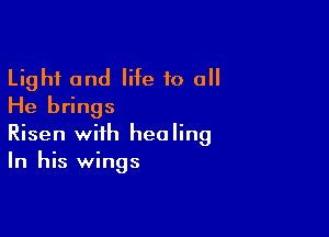 Light and life 10 0
He brings

Risen with healing
In his wings