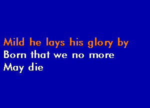 Mild he lays his glory by

Born that we no more

May die