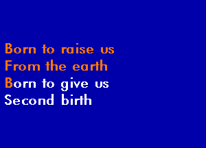 Born to raise us
From the earlh

Born to give us

Second birth