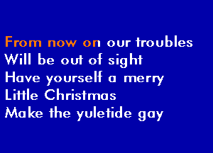 From now on our troubles
Will be out of sight

Have yourself a merry
LiHIe Christmas

Make 1he yulefide gay