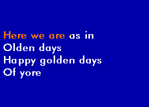 Here we are as in

Olden days

Happy golden days
Of yore