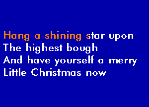 Hang a shining siar upon
The highest bough

And have yourself a merry
LiHIe Christmas now