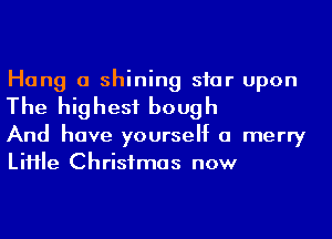 Hang a shining siar upon
The highest bough

And have yourself a merry
LiHIe Christmas now
